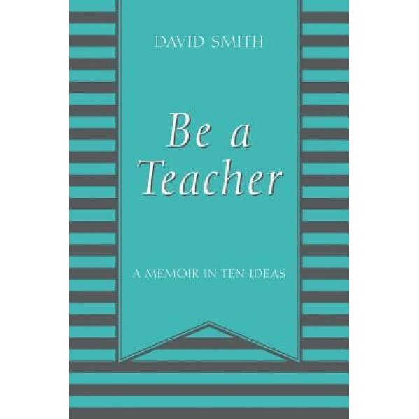 Be a Teacher: A Memoir in Ten Ideas, David Smith (Author)