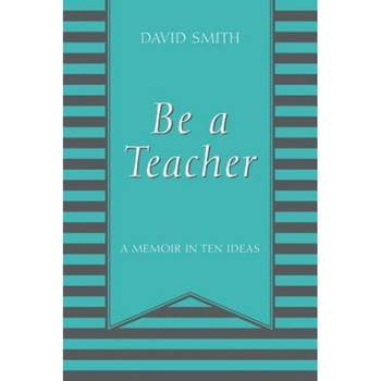 Be a Teacher: A Memoir in Ten Ideas, David Smith (Author) Be a Teacher: A Memoir in Ten Ideas, David Smith (Author)