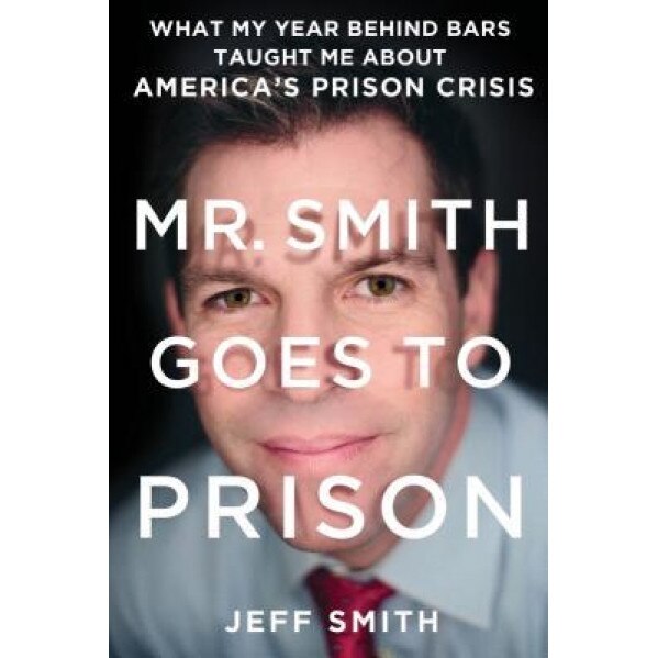 Mr. Smith Goes to Prison: What My Year Behind Bars Taught Me about America's Prison Crisis, Jeff Smith (Author)