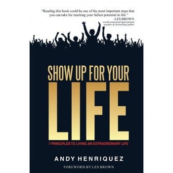 Show Up for Your Life: 7 Principles to Living an Extraordinary Life, Andy Henriquez (Author) Show Up for Your Life: 7 Principles to Living an Extraordinary Life, Andy Henriquez (Author)