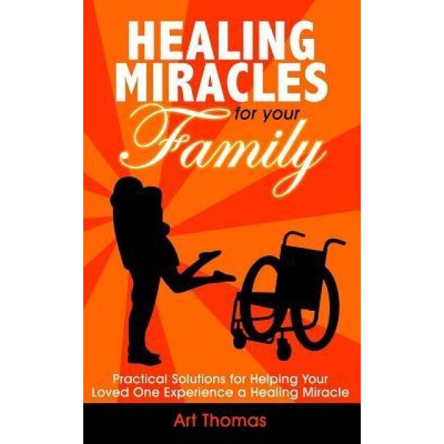 Healing Miracles for Your Family: Practical Solutions for Helping Your Loved One Experience a Healing Miracle, Art Thomas (Author)