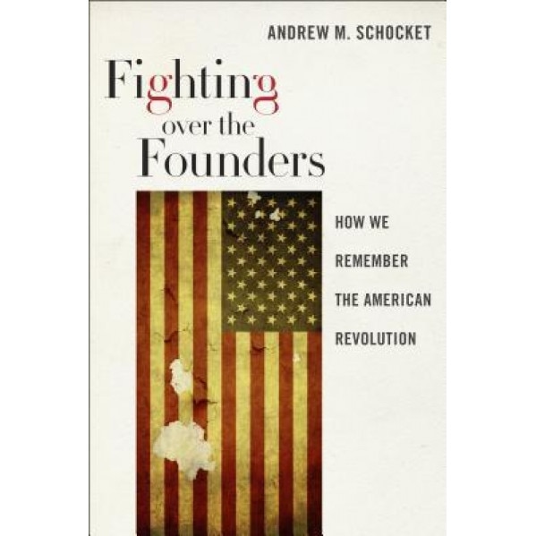 Fighting Over the Founders: How We Remember the American Revolution, Andrew M. Schocket (Author)
