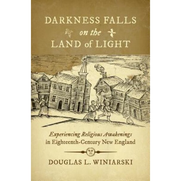 Darkness Falls on the Land of Light: Experiencing Religious Awakenings in Eighteenth-Century New England, Douglas L. Winiarski (Author)