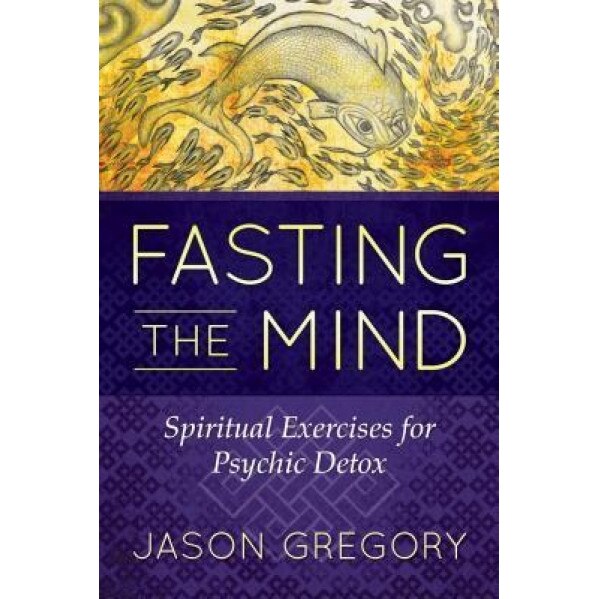 Fasting the Mind: Spiritual Exercises for Psychic Detox - Jason Gregory (Author)