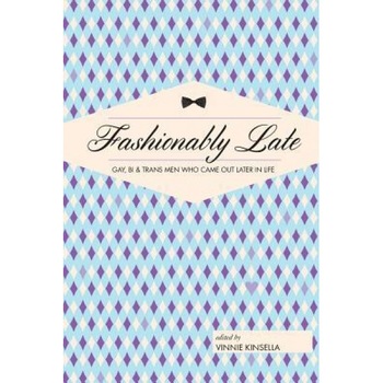 Fashionably Late: Gay, Bi, and Trans Men Who Came Out Later in Life, Vinnie Kinsella (Editor) Fashionably Late: Gay, Bi, and Trans Men Who Came Out Later in Life, Vinnie Kinsella (Editor)