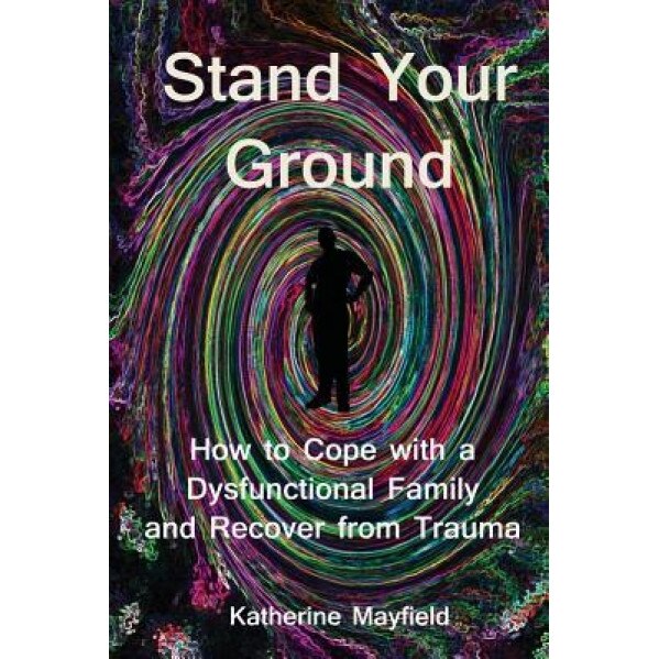 Stand Your Ground: How to Cope with a Dysfunctional Family and Recover from Trauma, Katherine Mayfield (Author)