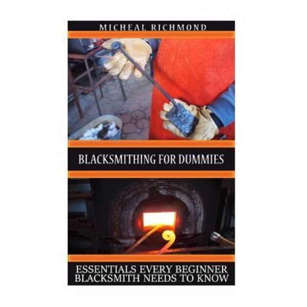 Blacksmithing for Dummies: Essentials Every Beginner Blacksmith Needs to Know: (Blacksmith, How to Blacksmith, How to Blacksmithing, Metal Work,, Micheal Richmond (Author)
