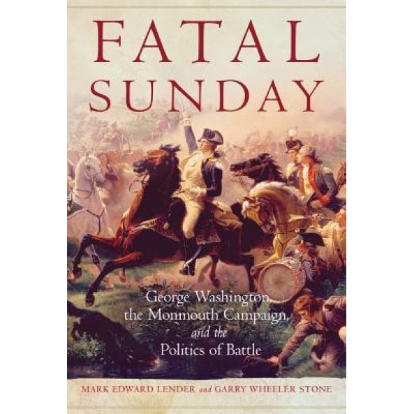 Fatal Sunday: George Washington, the Monmouth Campaign, and the Politics of Battle, Mark Edward Lender (Author)