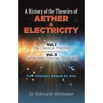 A History of the Theories of Aether and Electricity: Vol. I: The Classical Theories; Vol. II: The Modern Theories, 1900-1926, Sir Edmund Whittaker (Author) A History of the Theories of Aether and Electricity: Vol. I: The Classical Theories; Vol. II: The Modern Theories, 1900-1926, Sir Edmund Whittaker (Author)