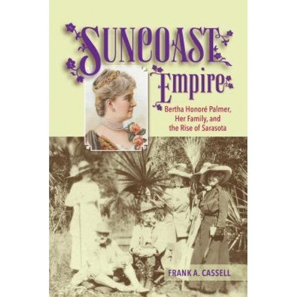 Suncoast Empire: Bertha Honore Palmer, Her Family, and the Rise of Sarasota, 1910-1982, Frank A. Cassell (Author)