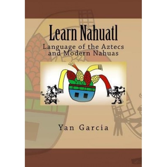 Learn Nahuatl: Language of the Aztecs and Modern Nahuas, Yan Garcia (Author)