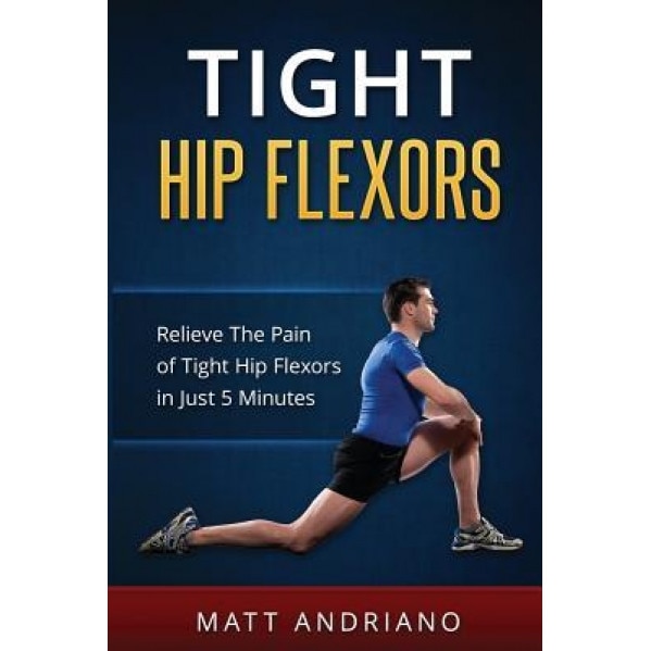 Tight Hip Flexors: Relieve the Pain of Tight Hip Flexors in Just 5 Minutes, Matt Andriano (Author)