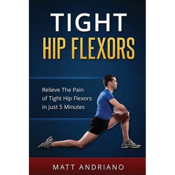 Tight Hip Flexors: Relieve the Pain of Tight Hip Flexors in Just 5 Minutes, Matt Andriano (Author) Tight Hip Flexors: Relieve the Pain of Tight Hip Flexors in Just 5 Minutes, Matt Andriano (Author)
