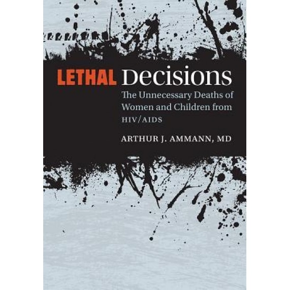 Lethal Decisions: The Unnecessary Deaths of Women and Children from HIV/AIDS - Arthur J. Ammann (Author)