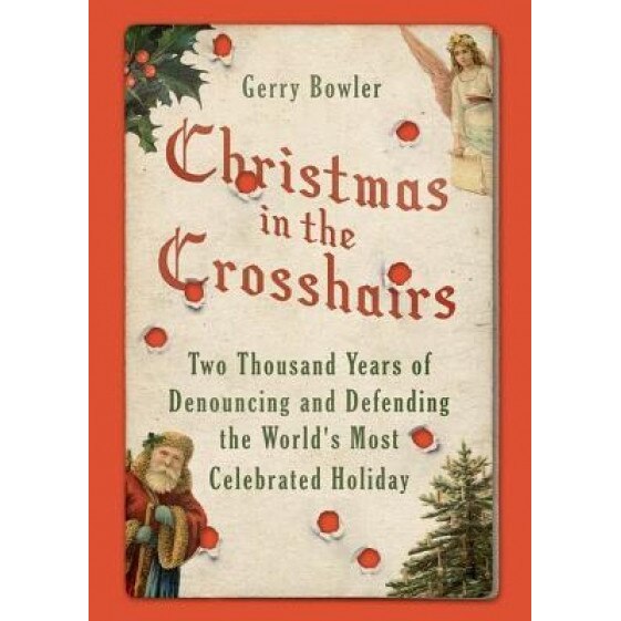 Christmas in the Crosshairs: Two Thousand Years of Denouncing and Defending the World's Most Celebrated Holiday, Gerry Bowler (Author)