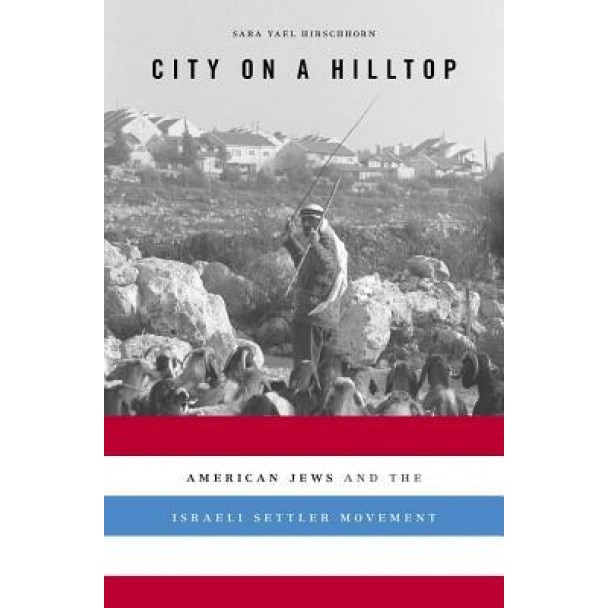 City on a Hilltop: American Jews and the Israeli Settler Movement, Sara Yael Hirschhorn (Author)