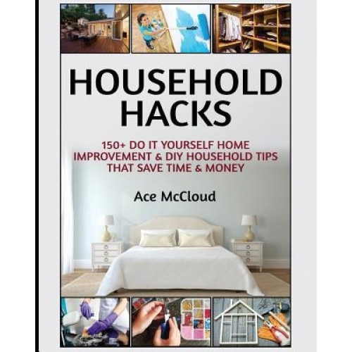 Household Hacks: 150+ Do It Yourself Home Improvement & DIY Household Tips That Save Time & Money, Ace McCloud (Author)