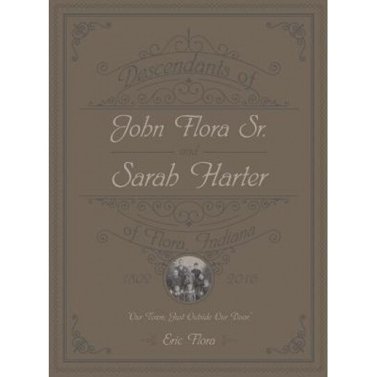 Descendants of John Flora, Sr. and Sarah Harter, of Flora, Indiana 1802-2016: Our Town, Just Outside Our Door, Eric E. Flora (Author)