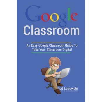 Google Classroom: An Easy Google Classroom Guide to Take Your Classroom Digital, Ted Lebowski (Author) Google Classroom: An Easy Google Classroom Guide to Take Your Classroom Digital, Ted Lebowski (Author)