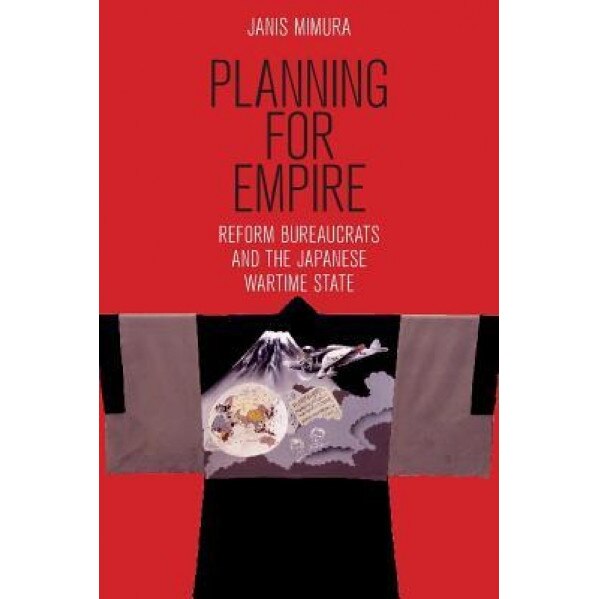 Planning for Empire: Reform Bureaucrats and the Japanese Wartime State, Janis Mimura (Author)