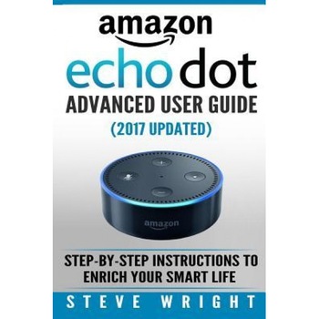 Amazon Echo Dot: Amazon Dot Advanced User Guide (2017 Updated): Step-By-Step Instructions to Enrich Your Smart Life! (Amazon Echo, Dot,, Steve Wright (Author) Amazon Echo Dot: Amazon Dot Advanced User Guide (2017 Updated): Step-By-Step Instructions to Enrich Your Smart Life! (Amazon Echo, Dot,, Steve Wright (Author)