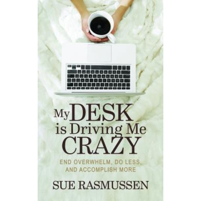 My Desk Is Driving Me Crazy: End Overwhelm, Do Less, and Accomplish More - Sue Rasmussen (Author)