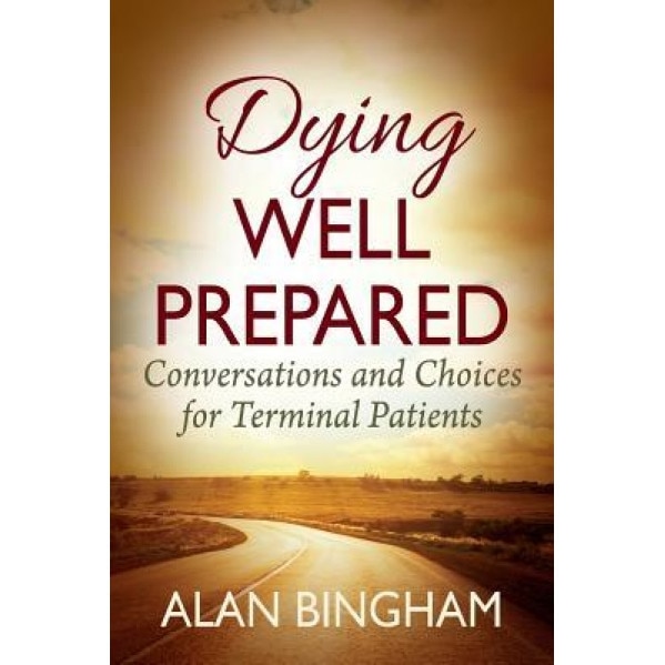 Dying Well Prepared: Conversations and Choices for Terminal Patients, Alan Bingham (Author)