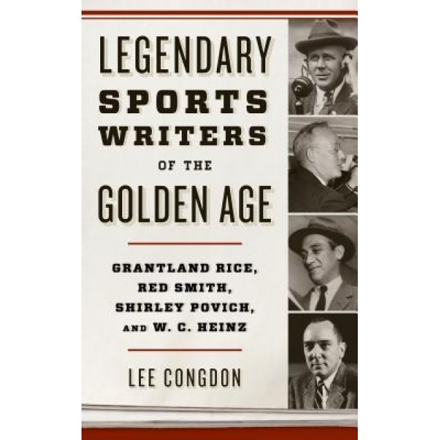 Legendary Sports Writers of the Golden Age: Grantland Rice, Red Smith, Shirley Povich, and W. C. Heinz, Lee Congdon (Author)