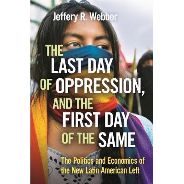 The Last Day of Oppression, and the First Day of the Same: The Politics and Economics of the New Latin American Left, Jeffery R. Webber (Author)