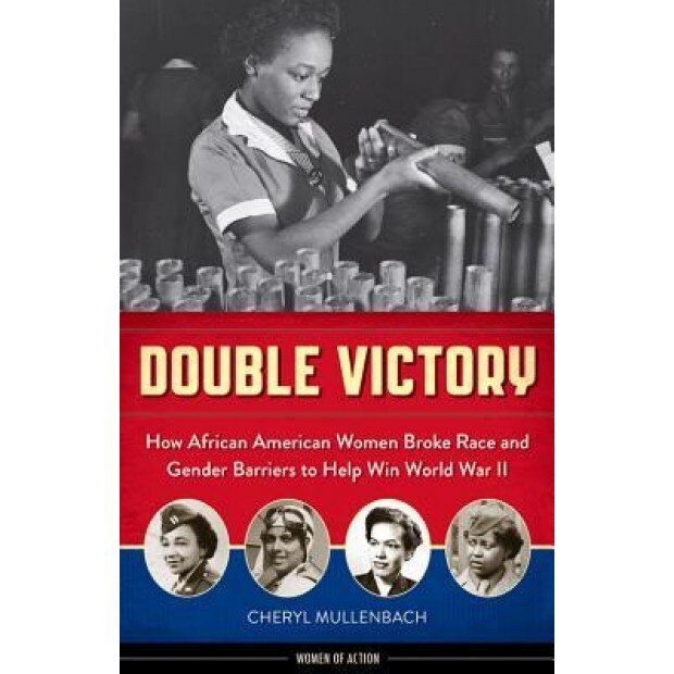 Double Victory: How African American Women Broke Race and Gender Barriers to Help Win World War II, Cheryl Mullenbach (Author)