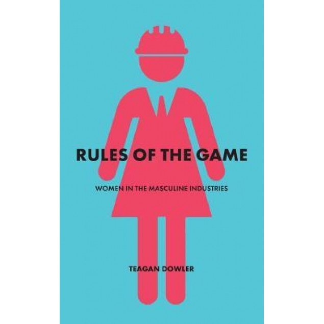 Rules of the Game: Women in the Masculine Industries - Teagan Dowler (Author)