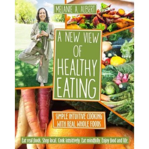 A New View of Healthy Eating: Simple Intuitive Cooking with Real Whole Foods, Melanie A. Albert (Author)