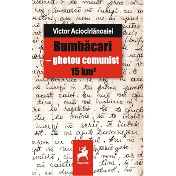 Bumbacari - ghetou comunist 15 km² - Victor Aciocarlanoaiei Bumbacari - ghetou comunist 15 km² - Victor Aciocarlanoaiei