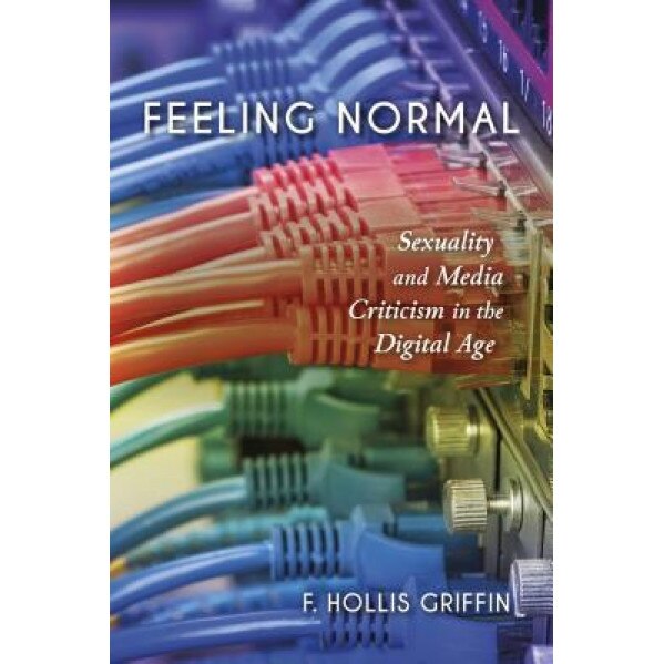 Feeling Normal: Sexuality and Media Criticism in the Digital Age, F. Hollis Griffin (Author)