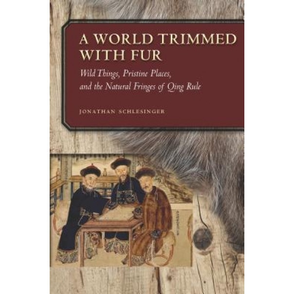 A World Trimmed with Fur: Wild Things, Pristine Places, and the Natural Fringes of Qing Rule, Jonathan Schlesinger (Author)