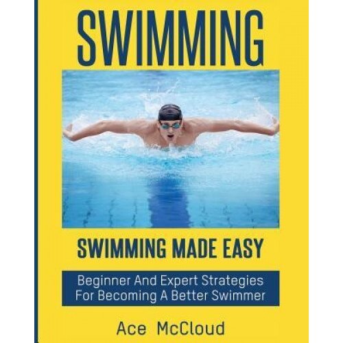 Swimming: Swimming Made Easy: Beginner and Expert Strategies for Becoming a Better Swimmer, Ace McCloud (Author)