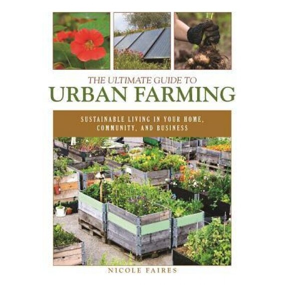 The Ultimate Guide to Urban Farming: Sustainable Living in Your Home, Community, and Business, Nicole Faires (Author)