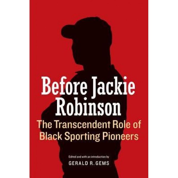 Before Jackie Robinson: The Transcendent Role of Black Sporting Pioneers, Gerald R. Gems (Editor)