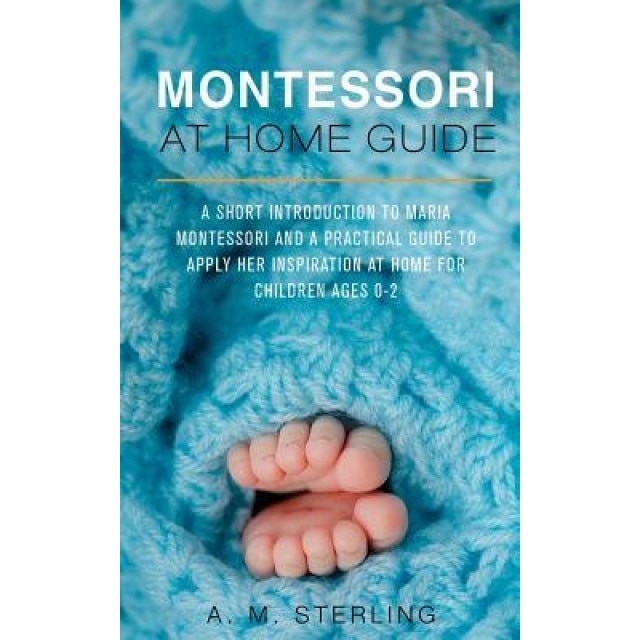 Montessori at Home Guide: A Short Introduction to Maria Montessori and a Practical Guide to Apply Her Inspiration at Home for Children Ages 0-2, A. M. Sterling (Author)