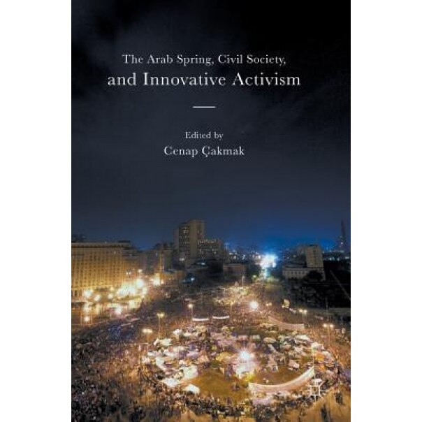 The Arab Spring, Civil Society, and Innovative Activism, Cenap Cakmak (Editor)