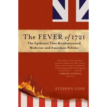The Fever of 1721: The Epidemic That Revolutionized Medicine and American Politics, Stephen Coss (Author) The Fever of 1721: The Epidemic That Revolutionized Medicine and American Politics, Stephen Coss (Author)