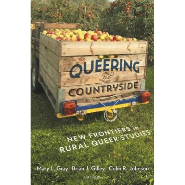 Queering the Countryside: New Frontiers in Rural Queer Studies, Mary L. Gray (Editor)