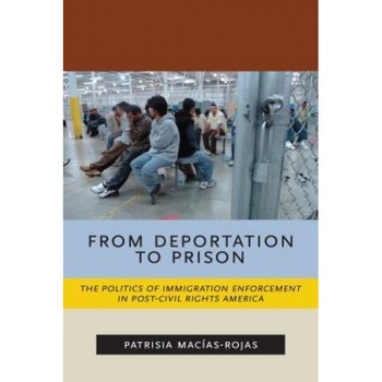 From Deportation to Prison: The Politics of Immigration Enforcement in Post-Civil Rights America, Patrisia Macias-Rojas (Author) From Deportation to Prison: The Politics of Immigration Enforcement in Post-Civil Rights America, Patrisia Macias-Rojas (Author)