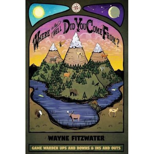 Where in the Hell Did You Come From?: Game Warden Ups and Downs & Ins and Outs, Wayne Fitzwater (Author)