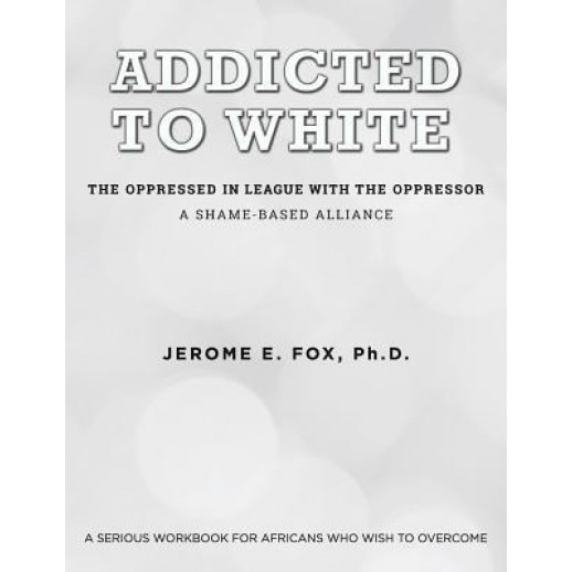 Addicted to White the Oppressed in League with the Oppressor: A Shame-Based Alliance, Ph. D. Jerome E. Fox (Author)
