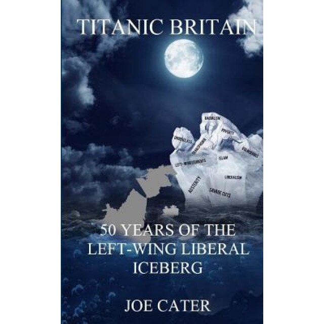 Titanic Britain: 50 Years of the Left-Wing Liberal Iceberg, Joe Cater (Author)