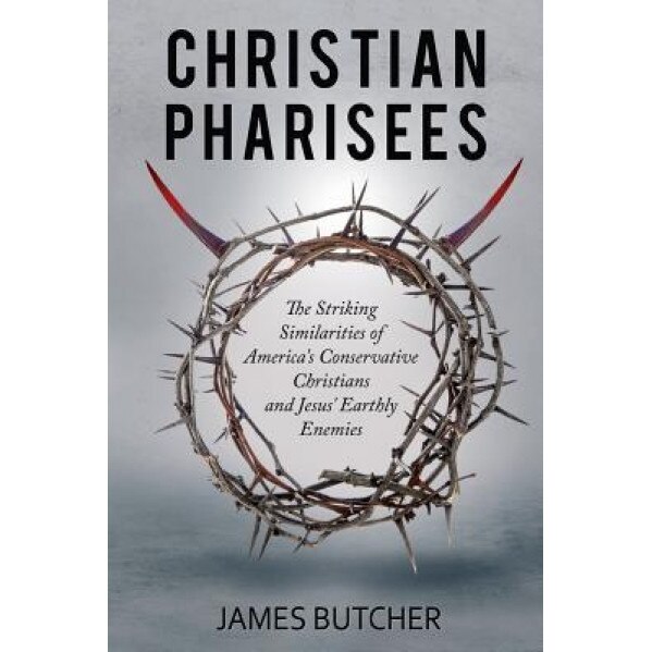 Christian Pharisees: The Striking Similarities of America's Conservative Christians and Jesus' Earthly Enemies, James Butcher (Author)