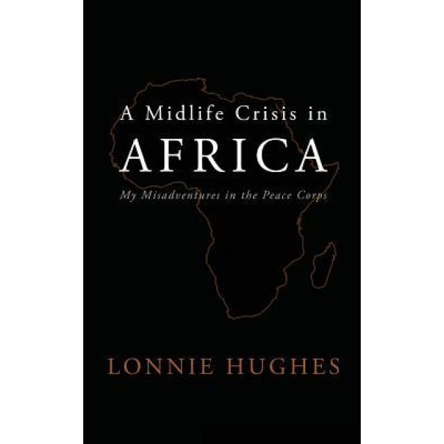 A Midlife Crisis in Africa: My Misadventures in the Peace Corps, Lonnie Hughes (Author)