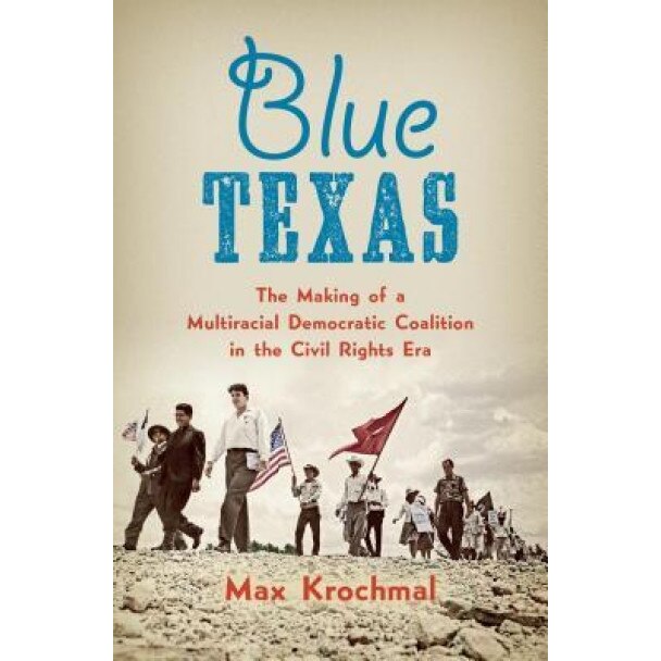 Blue Texas: The Making of a Multiracial Democratic Coalition in the Civil Rights Era, Max Krochmal (Author)