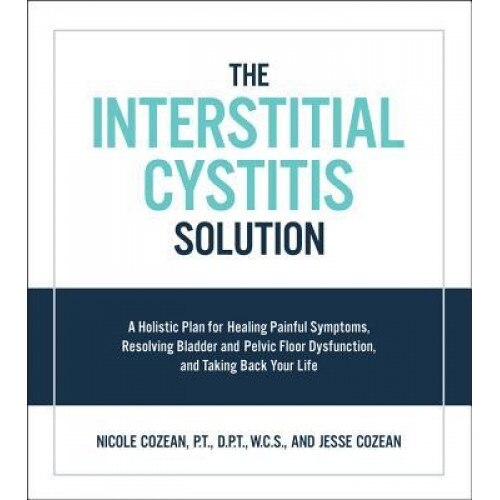 Interstitial Cystitis Solution: A Holistic Plan for Healing Painful Symptoms, Resolving Bladder and Pelvic Floor Dysfunction, and Taking Back Your Lif, Nicole Cozean (Author)